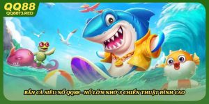 Bắn Cá Siêu Nổ QQ88 - Nổ Lớn Nhờ 3 Chiến Thuật Đỉnh Cao